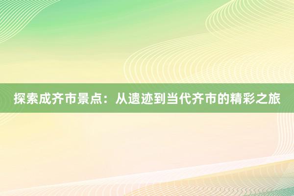 探索成齐市景点：从遗迹到当代齐市的精彩之旅