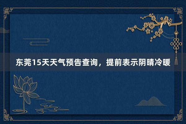 东莞15天天气预告查询，提前表示阴晴冷暖