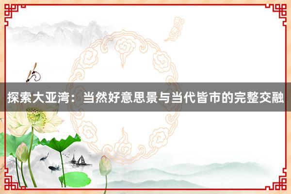 探索大亚湾：当然好意思景与当代皆市的完整交融